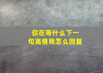 你在等什么下一句高情商怎么回复