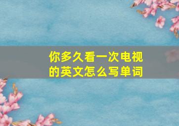 你多久看一次电视的英文怎么写单词