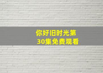 你好旧时光第30集免费观看