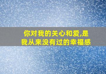 你对我的关心和爱,是我从来没有过的幸福感