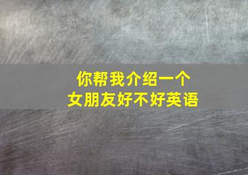 你帮我介绍一个女朋友好不好英语