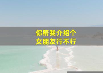 你帮我介绍个女朋友行不行