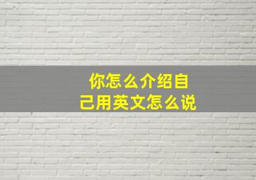 你怎么介绍自己用英文怎么说