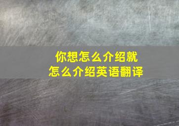 你想怎么介绍就怎么介绍英语翻译