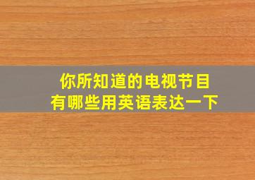 你所知道的电视节目有哪些用英语表达一下