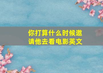 你打算什么时候邀请他去看电影英文