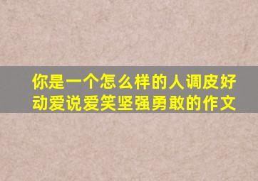 你是一个怎么样的人调皮好动爱说爱笑坚强勇敢的作文