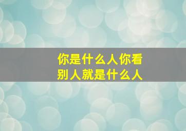 你是什么人你看别人就是什么人