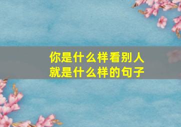 你是什么样看别人就是什么样的句子