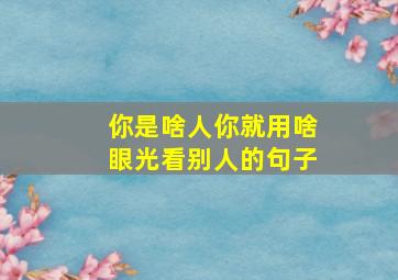 你是啥人你就用啥眼光看别人的句子