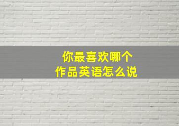 你最喜欢哪个作品英语怎么说