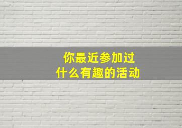 你最近参加过什么有趣的活动