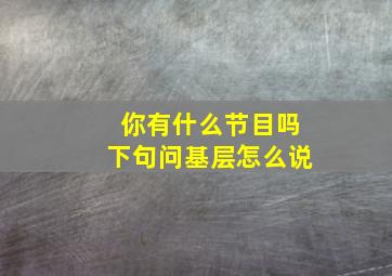 你有什么节目吗下句问基层怎么说