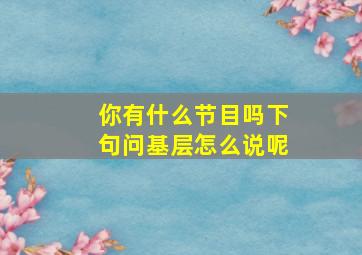 你有什么节目吗下句问基层怎么说呢