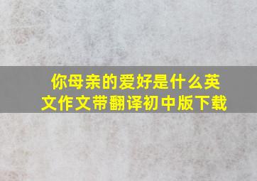 你母亲的爱好是什么英文作文带翻译初中版下载