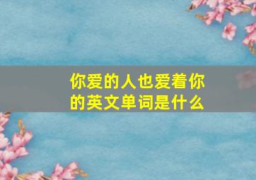 你爱的人也爱着你的英文单词是什么