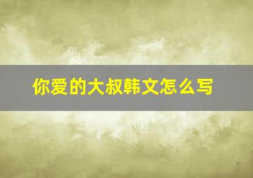 你爱的大叔韩文怎么写