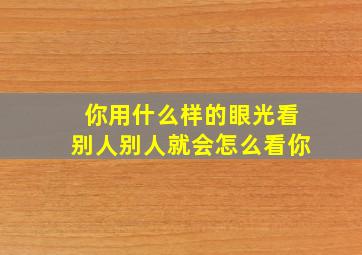 你用什么样的眼光看别人别人就会怎么看你