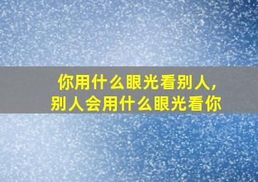 你用什么眼光看别人,别人会用什么眼光看你