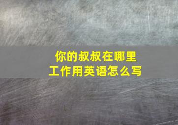 你的叔叔在哪里工作用英语怎么写