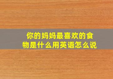 你的妈妈最喜欢的食物是什么用英语怎么说