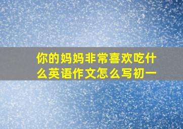 你的妈妈非常喜欢吃什么英语作文怎么写初一