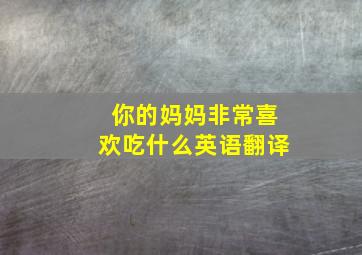 你的妈妈非常喜欢吃什么英语翻译