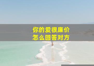 你的爱很廉价怎么回答对方