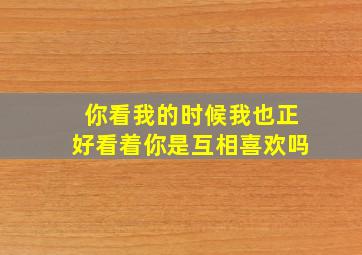 你看我的时候我也正好看着你是互相喜欢吗