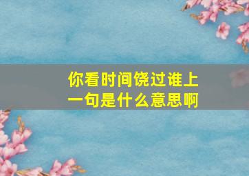 你看时间饶过谁上一句是什么意思啊