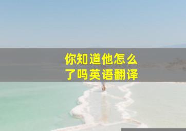 你知道他怎么了吗英语翻译