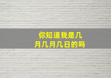 你知道我是几月几月几日的吗