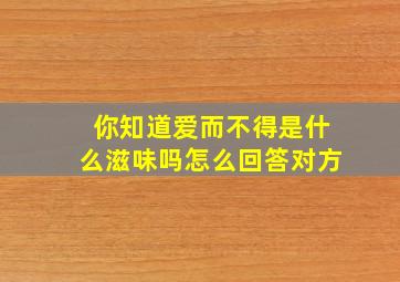 你知道爱而不得是什么滋味吗怎么回答对方