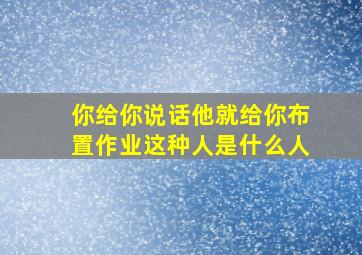 你给你说话他就给你布置作业这种人是什么人