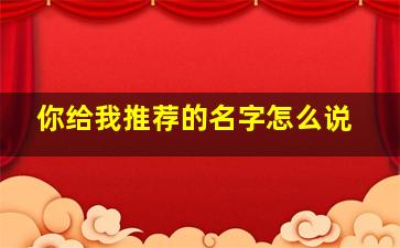 你给我推荐的名字怎么说