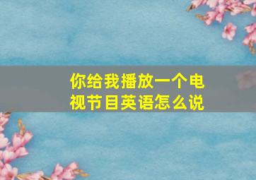 你给我播放一个电视节目英语怎么说