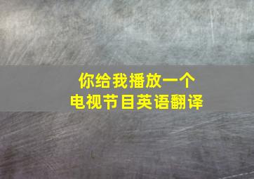 你给我播放一个电视节目英语翻译