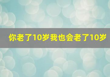 你老了10岁我也会老了10岁