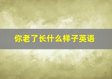 你老了长什么样子英语