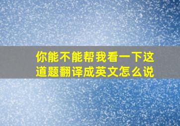 你能不能帮我看一下这道题翻译成英文怎么说