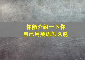 你能介绍一下你自己用英语怎么说