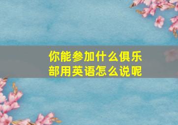 你能参加什么俱乐部用英语怎么说呢