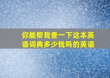 你能帮我查一下这本英语词典多少钱吗的英语