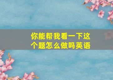 你能帮我看一下这个题怎么做吗英语