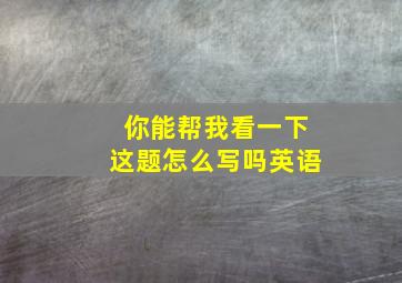 你能帮我看一下这题怎么写吗英语