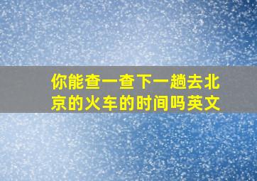 你能查一查下一趟去北京的火车的时间吗英文