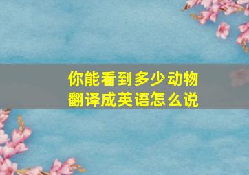 你能看到多少动物翻译成英语怎么说