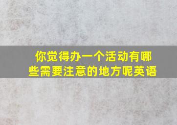 你觉得办一个活动有哪些需要注意的地方呢英语