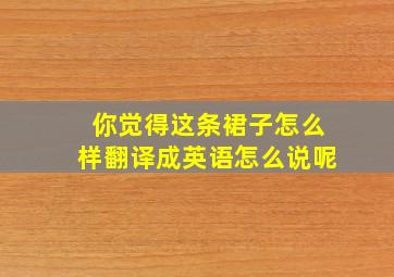 你觉得这条裙子怎么样翻译成英语怎么说呢