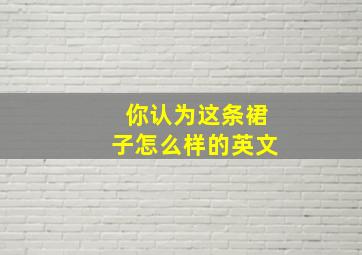 你认为这条裙子怎么样的英文